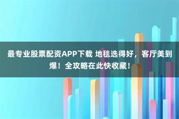 最专业股票配资APP下载 地毯选得好,客厅美到爆!全攻略在此快收藏!