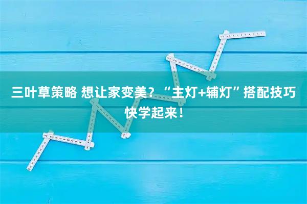 三叶草策略 想让家变美?“主灯+辅灯”搭配技巧快学起来!