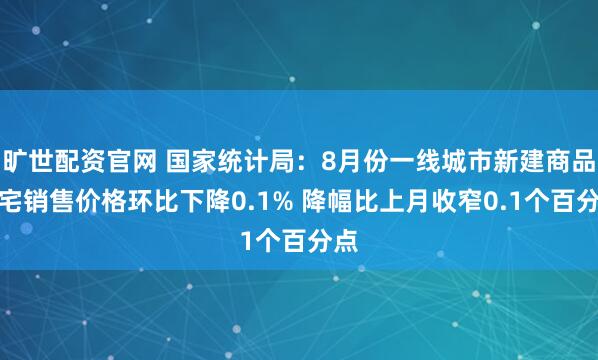 旷世配资官网 国家统计局：8月份一线城市新建商品住宅销售价格环比下降0.1% 降幅比上月收窄0.1个百分点