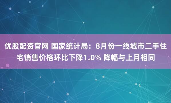 优股配资官网 国家统计局：8月份一线城市二手住宅销售价格环比下降1.0% 降幅与上月相同
