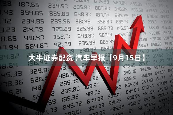 大牛证券配资 汽车早报【9月15日】