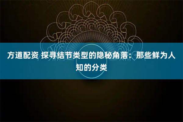 方道配资 探寻结节类型的隐秘角落:那些鲜为人知的分类