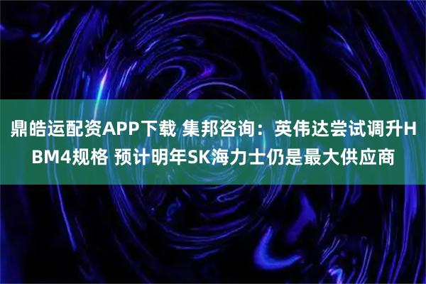 鼎皓运配资APP下载 集邦咨询:英伟达尝试调升HBM4规格 预计明年SK海力士仍是最大供应商