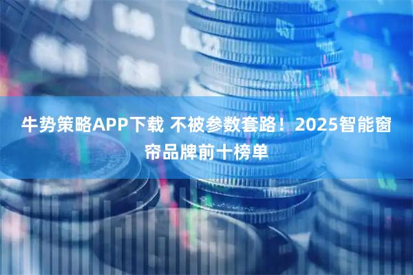牛势策略APP下载 不被参数套路!2025智能窗帘品牌前十榜单