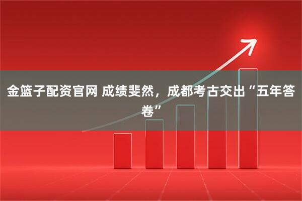 金篮子配资官网 成绩斐然,成都考古交出“五年答卷”