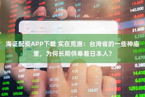 海证配资APP下载 实在荒唐:台湾省的一些神庙里,为何长期供奉着日本人?