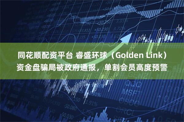 同花顺配资平台 睿盛环球(Golden Link)资金盘骗局被政府通报,单割会员高度预警