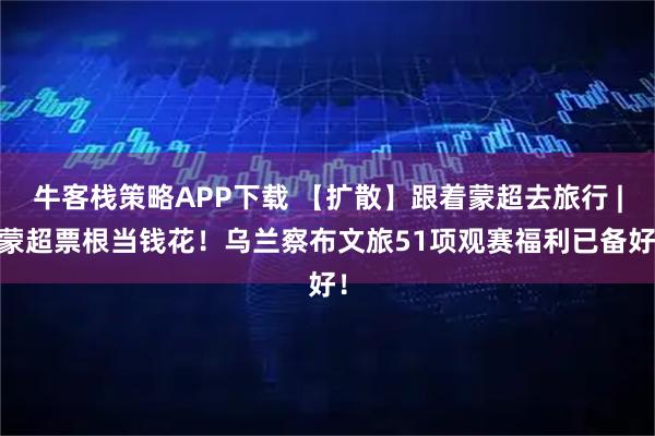 牛客栈策略APP下载 【扩散】跟着蒙超去旅行 | 蒙超票根当钱花!乌兰察布文旅51项观赛福利已备好!