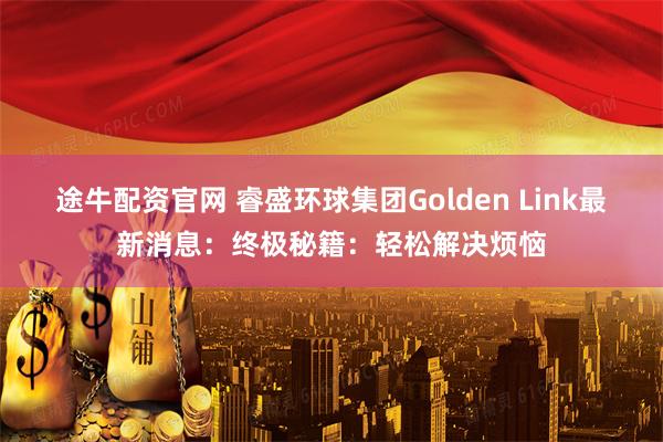 途牛配资官网 睿盛环球集团Golden Link最新消息:终极秘籍:轻松解决烦恼