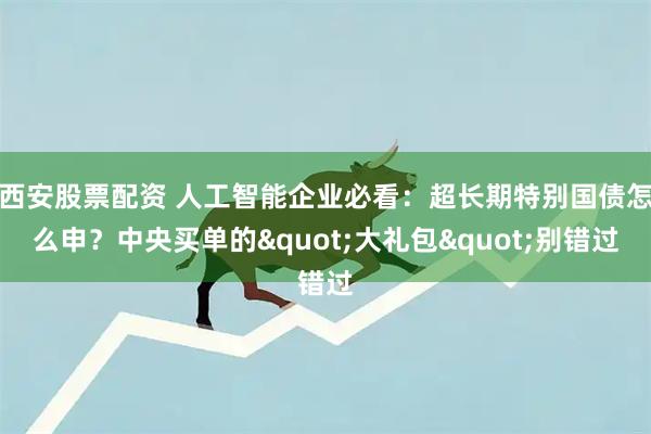 西安股票配资 人工智能企业必看:超长期特别国债怎么申?中央买单的"大礼包"别错过