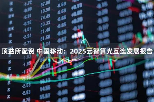 顶益所配资 中国移动:2025云智算光互连发展报告