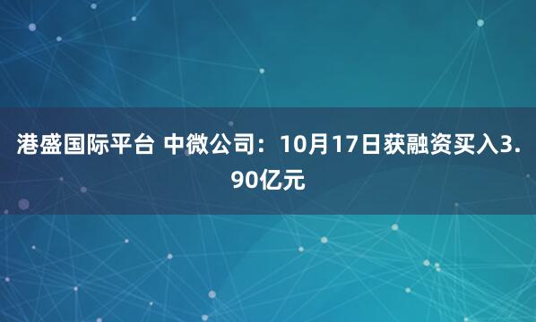 港盛国际平台 中微公司：10月17日获融资买入3.90亿元