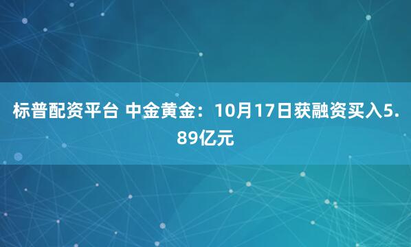 标普配资平台 中金黄金：10月17日获融资买入5.89亿元