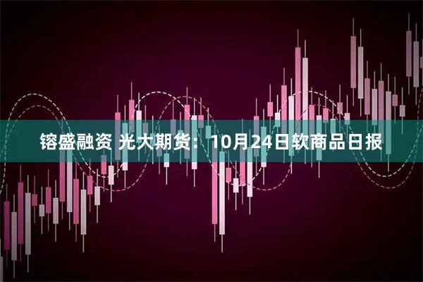 镕盛融资 光大期货:10月24日软商品日报