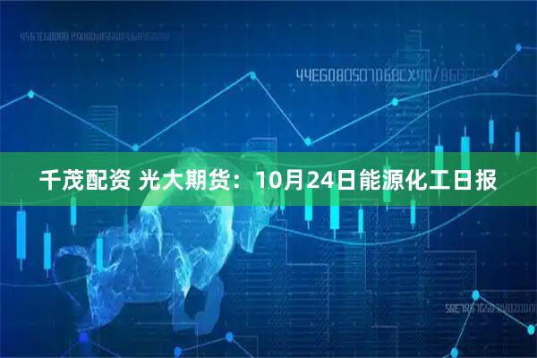 千茂配资 光大期货：10月24日能源化工日报