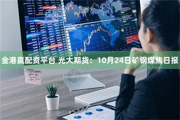 金港赢配资平台 光大期货:10月24日矿钢煤焦日报