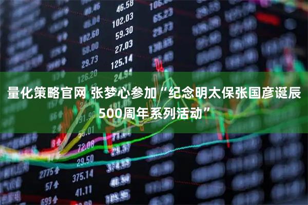 量化策略官网 张梦心参加“纪念明太保张国彦诞辰500周年系列活动”