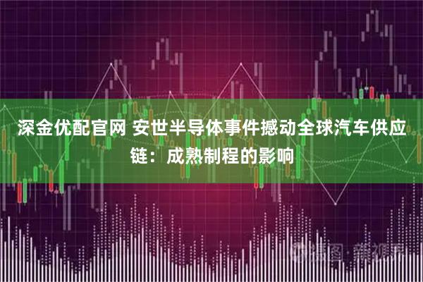 深金优配官网 安世半导体事件撼动全球汽车供应链：成熟制程的影响