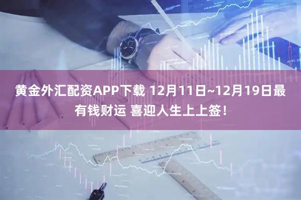 黄金外汇配资APP下载 12月11日~12月19日最有钱财运 喜迎人生上上签！