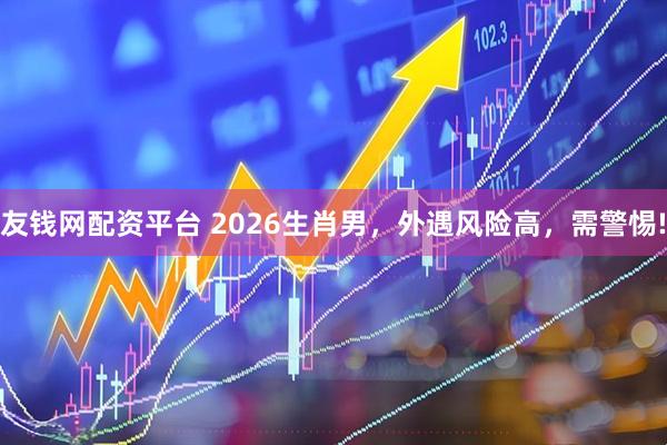 友钱网配资平台 2026生肖男，外遇风险高，需警惕!