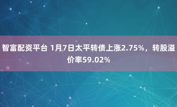 智富配资平台 1月7日太平转债上涨2.75%，转股溢价率59.02%