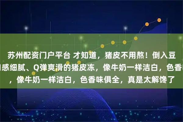 苏州配资门户平台 才知道，猪皮不用熬！倒入豆浆机中，分分钟做出口感细腻、Q弹爽滑的猪皮冻，像牛奶一样洁白，色香味俱全，真是太解馋了