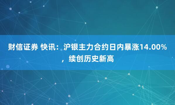 财信证券 快讯：沪银主力合约日内暴涨14.00%，续创历史新高
