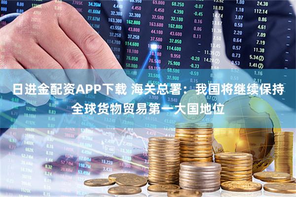 日进金配资APP下载 海关总署：我国将继续保持全球货物贸易第一大国地位