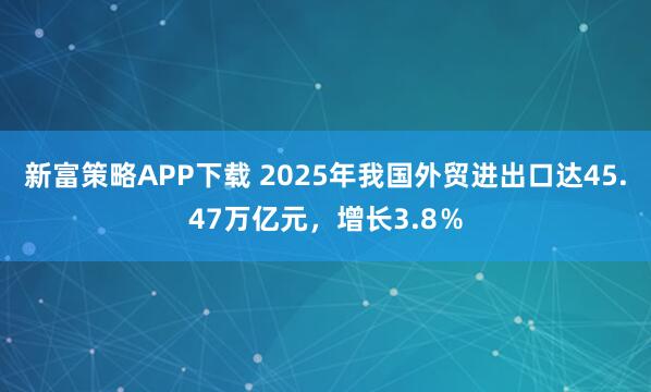 新富策略APP下载 2025年我国外贸进出口达45.47万亿元，增长3.8％