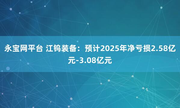 永宝网平台 江钨装备：预计2025年净亏损2.58亿元-3.08亿元