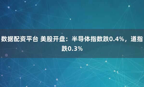 数据配资平台 美股开盘：半导体指数跌0.4%，道指跌0.3%