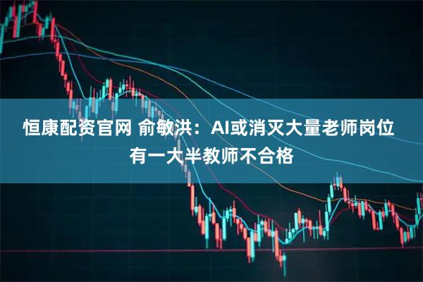 恒康配资官网 俞敏洪:AI或消灭大量老师岗位 有一大半教师不合格