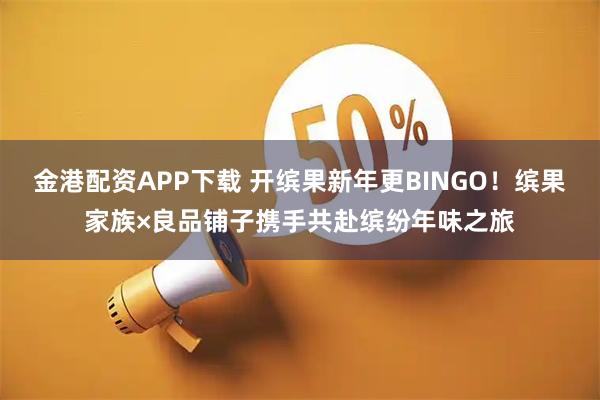 金港配资APP下载 开缤果新年更BINGO！缤果家族×良品铺子携手共赴缤纷年味之旅