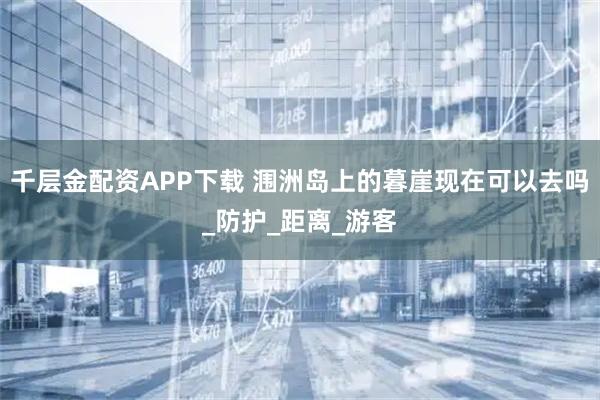 千层金配资APP下载 涠洲岛上的暮崖现在可以去吗_防护_距离_游客