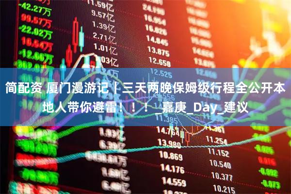 简配资 厦门漫游记｜三天两晚保姆级行程全公开本地人带你避雷！！！_嘉庚_Day_建议