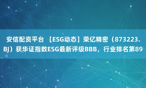 安信配资平台 【ESG动态】荣亿精密（873223.BJ）获华证指数ESG最新评级BBB，行业排名第89