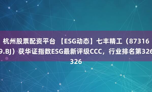 杭州股票配资平台 【ESG动态】七丰精工（873169.BJ）获华证指数ESG最新评级CCC，行业排名第326