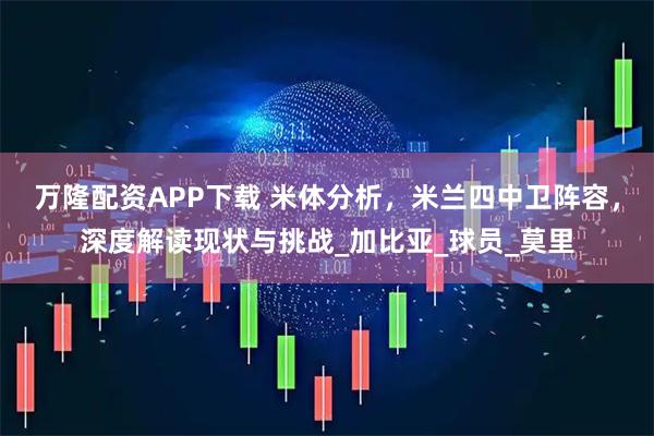 万隆配资APP下载 米体分析,米兰四中卫阵容,深度解读现状与挑战_加比亚_球员_莫里