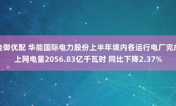金御优配 华能国际电力股份上半年境内各运行电厂完成上网电量2056.83亿千瓦时 同比下降2.37%
