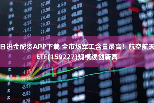 日进金配资APP下载 全市场军工含量最高!航空航天ETF(159227)规模续创新高