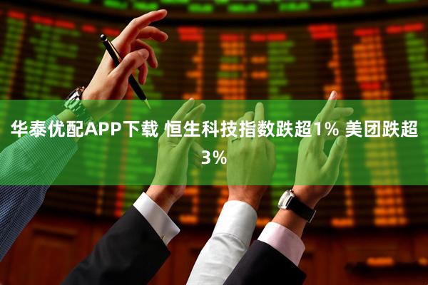 华泰优配APP下载 恒生科技指数跌超1% 美团跌超3%
