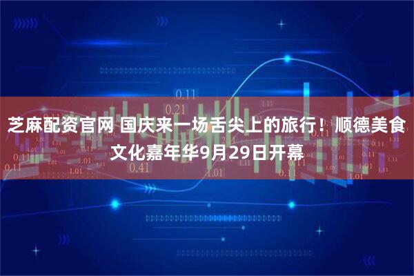 芝麻配资官网 国庆来一场舌尖上的旅行!顺德美食文化嘉年华9月29日开幕