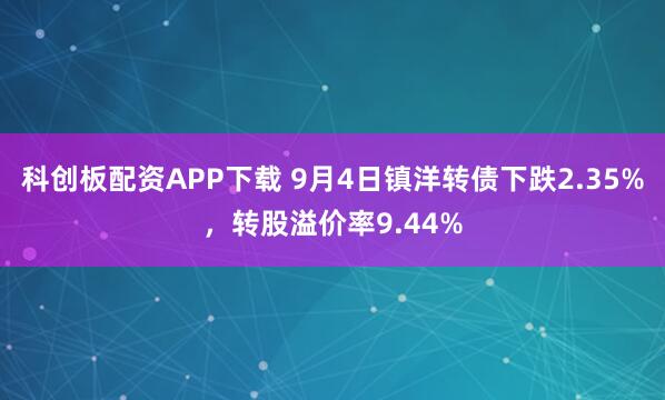 科创板配资APP下载 9月4日镇洋转债下跌2.35%，转股溢价率9.44%