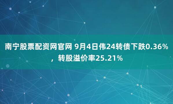 南宁股票配资网官网 9月4日伟24转债下跌0.36%，转股溢价率25.21%
