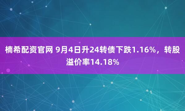 楠希配资官网 9月4日升24转债下跌1.16%，转股溢价率14.18%