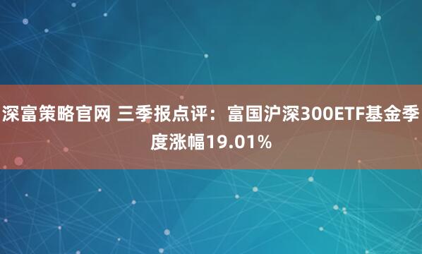 深富策略官网 三季报点评：富国沪深300ETF基金季度涨幅19.01%