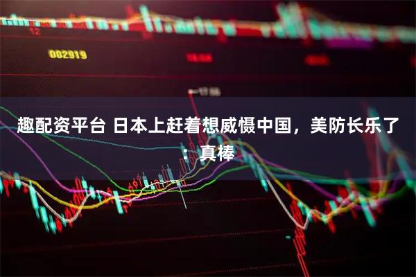 趣配资平台 日本上赶着想威慑中国，美防长乐了：真棒