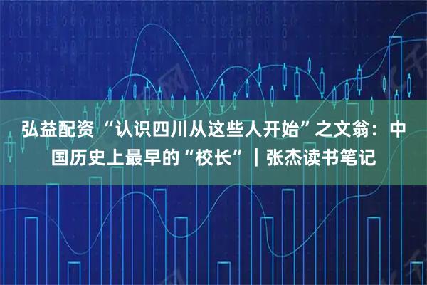 弘益配资 “认识四川从这些人开始”之文翁:中国历史上最早的“校长”|张杰读书笔记