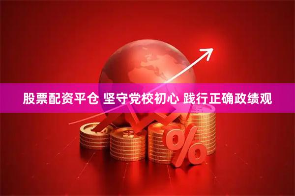 股票配资平仓 坚守党校初心 践行正确政绩观
