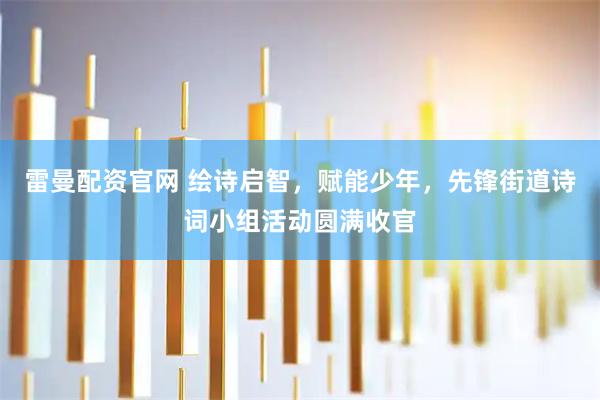 雷曼配资官网 绘诗启智，赋能少年，先锋街道诗词小组活动圆满收官